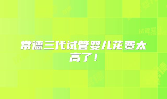 常德三代试管婴儿花费太高了！