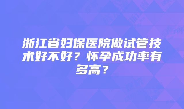 浙江省妇保医院做试管技术好不好？怀孕成功率有多高？