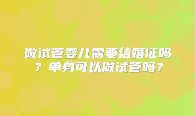 做试管婴儿需要结婚证吗?单身可以做试管吗?