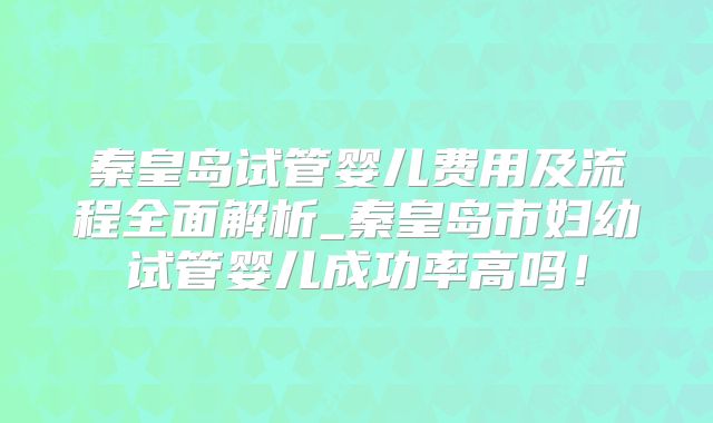 秦皇岛试管婴儿费用及流程全面解析_秦皇岛市妇幼试管婴儿成功率高吗!