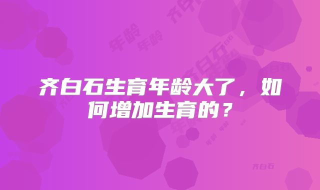 齐白石生育年龄大了,如何增加生育的?