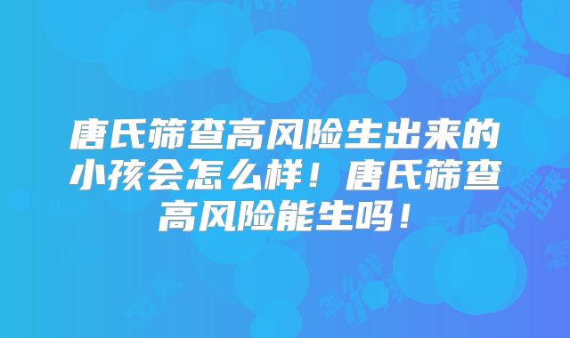 唐氏筛查高风险生出来的小孩会怎么样!唐氏筛查高风险能生吗!
