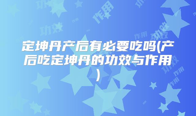 定坤丹产后有必要吃吗(产后吃定坤丹的功效与作用)