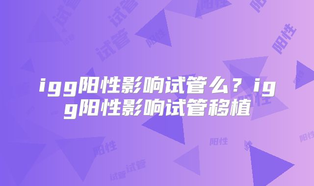 igg阳性影响试管么？igg阳性影响试管移植