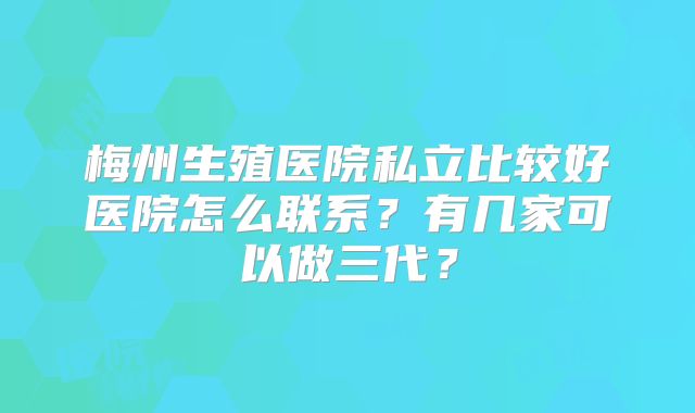 梅州生殖医院私立比较好医院怎么联系？有几家可以做三代？