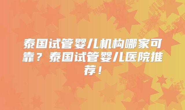 泰国试管婴儿机构哪家可靠？泰国试管婴儿医院推荐！