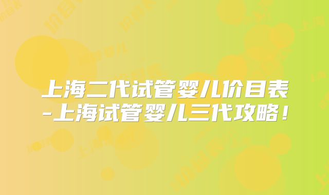 上海二代试管婴儿价目表-上海试管婴儿三代攻略!