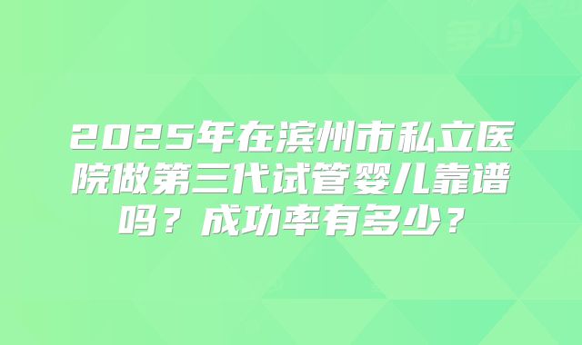 2025年在滨州市私立医院做第三代试管婴儿靠谱吗？成功率有多少？