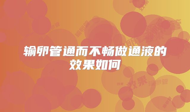 输卵管通而不畅做通液的效果如何