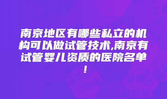 南京地区有哪些私立的机构可以做试管技术,南京有试管婴儿资质的医院名单！