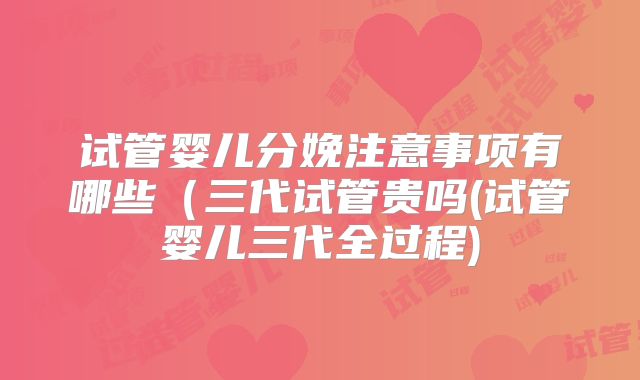 试管婴儿分娩注意事项有哪些（三代试管贵吗(试管婴儿三代全过程)