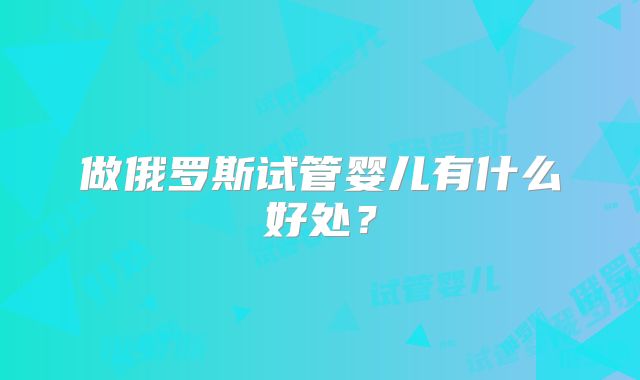 做俄罗斯试管婴儿有什么好处?