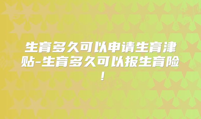 生育多久可以申请生育津贴-生育多久可以报生育险!