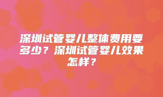 深圳试管婴儿整体费用要多少？深圳试管婴儿效果怎样？