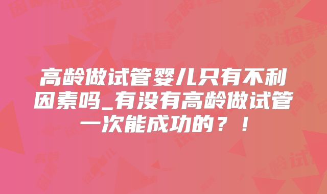 高龄做试管婴儿只有不利因素吗_有没有高龄做试管一次能成功的?!