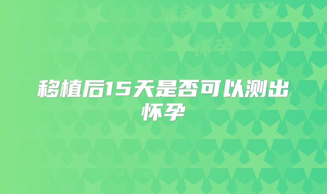 移植后15天是否可以测出怀孕