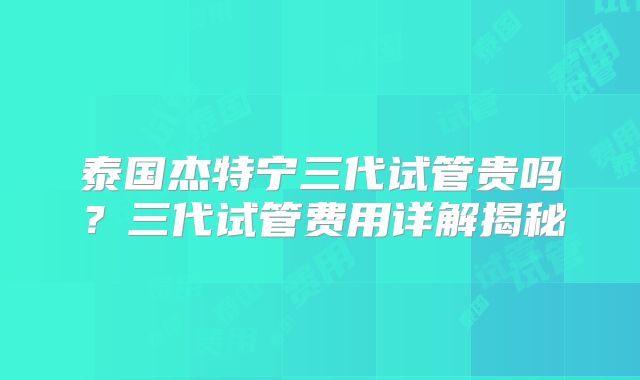 泰国杰特宁三代试管贵吗?三代试管费用详解揭秘