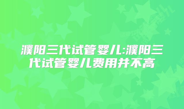 濮阳三代试管婴儿:濮阳三代试管婴儿费用并不高