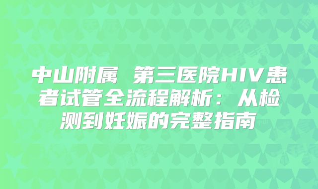中山附属 第三医院HIV患者试管全流程解析:从检测到妊娠的完整指南