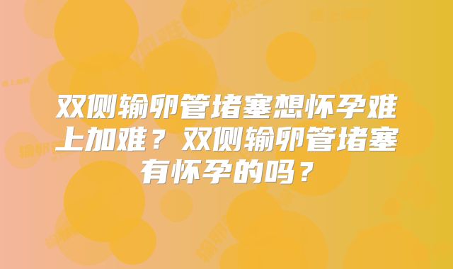 双侧输卵管堵塞想怀孕难上加难?双侧输卵管堵塞有怀孕的吗?