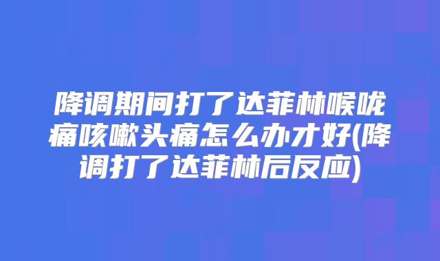 降调期间打了达菲林喉咙痛咳嗽头痛怎么办才好(降调打了达菲林后反应)