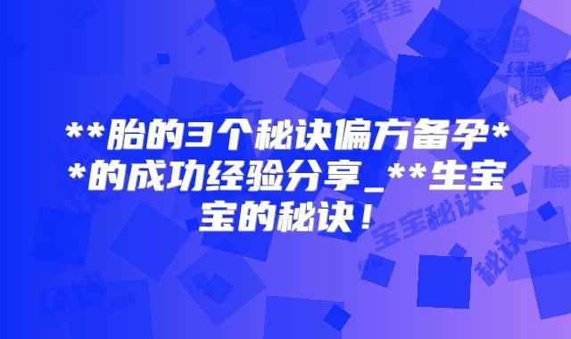 **胎的3个秘诀偏方备孕**的成功经验分享_**生宝宝的秘诀!