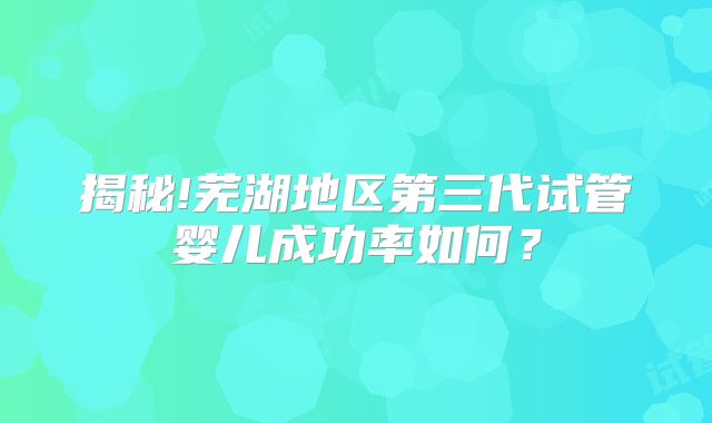 揭秘!芜湖地区第三代试管婴儿成功率如何？