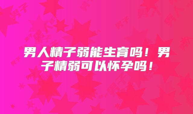 男人精子弱能生育吗!男子精弱可以怀孕吗!
