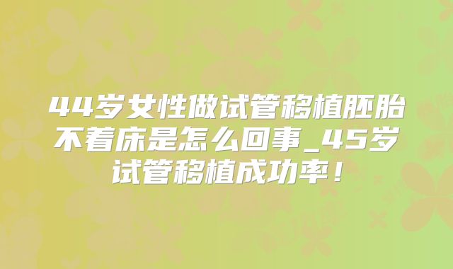 44岁女性做试管移植胚胎不着床是怎么回事_45岁试管移植成功率！