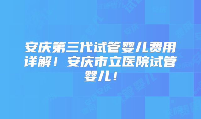 安庆第三代试管婴儿费用详解！安庆市立医院试管婴儿！