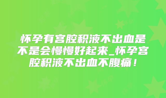 怀孕有宫腔积液不出血是不是会慢慢好起来_怀孕宫腔积液不出血不腹痛！