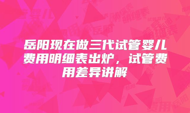 岳阳现在做三代试管婴儿费用明细表出炉,试管费用差异讲解