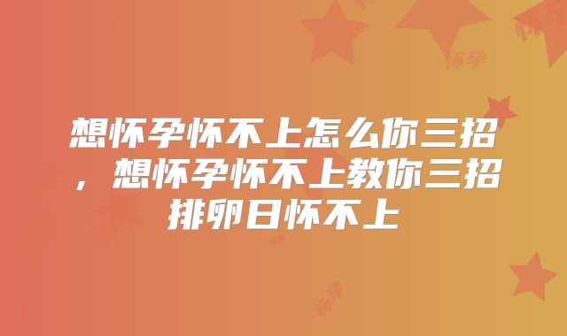 想怀孕怀不上怎么你三招，想怀孕怀不上教你三招排卵日怀不上