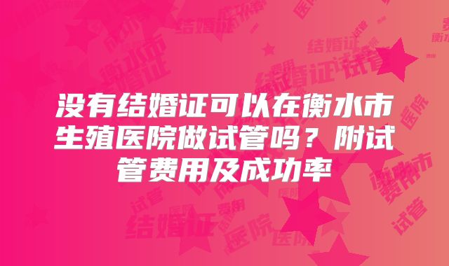 没有结婚证可以在衡水市生殖医院做试管吗？附试管费用及成功率