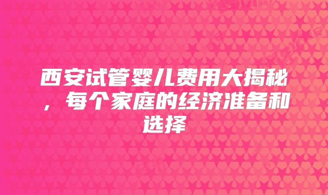 西安试管婴儿费用大揭秘，每个家庭的经济准备和选择