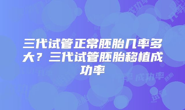 三代试管正常胚胎几率多大？三代试管胚胎移植成功率