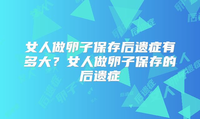 女人做卵子保存后遗症有多大?女人做卵子保存的后遗症