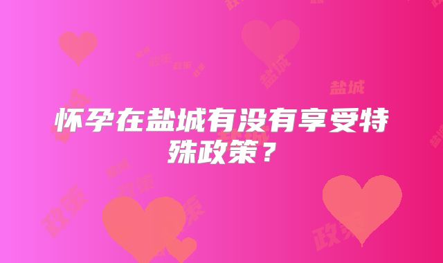 怀孕在盐城有没有享受特殊政策？