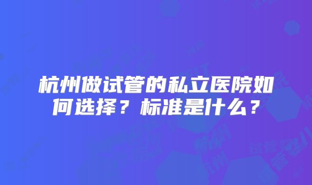 杭州做试管的私立医院如何选择?标准是什么?