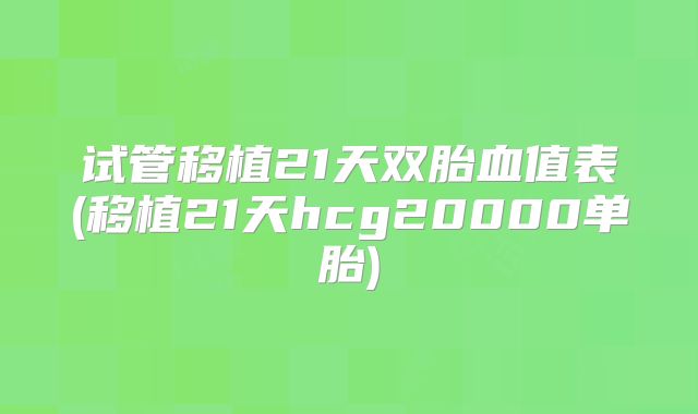 试管移植21天双胎血值表(移植21天hcg20000单胎)