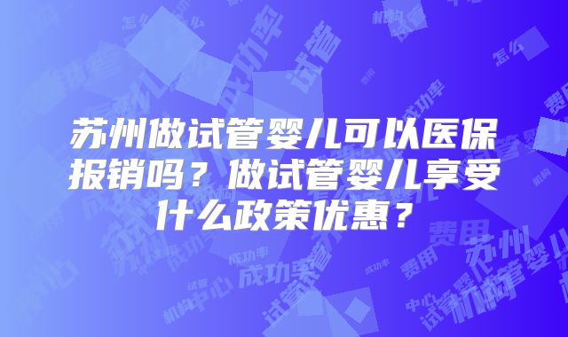 苏州做试管婴儿可以医保报销吗？做试管婴儿享受什么政策优惠？
