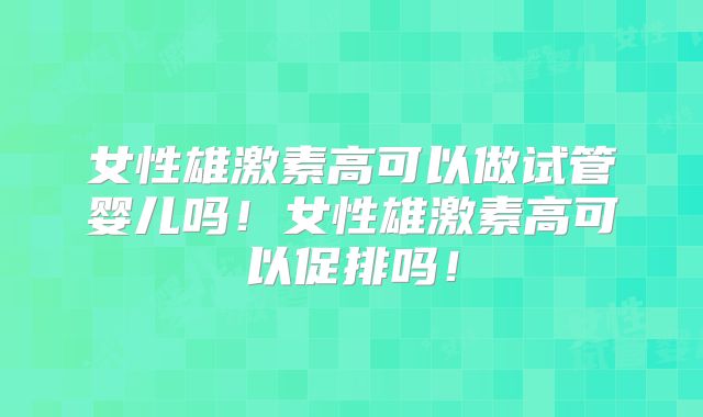 女性雄激素高可以做试管婴儿吗！女性雄激素高可以促排吗！