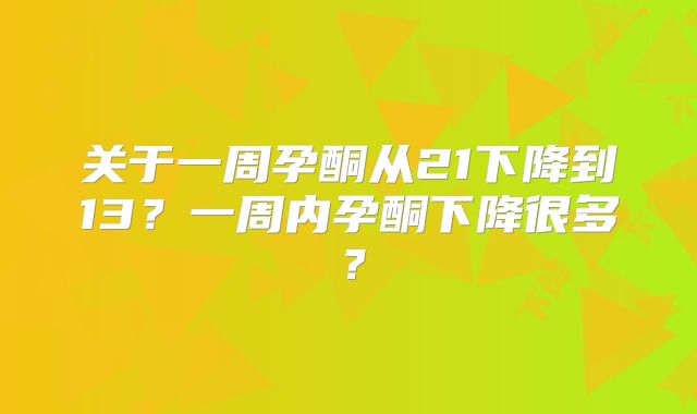 关于一周孕酮从21下降到13?一周内孕酮下降很多?