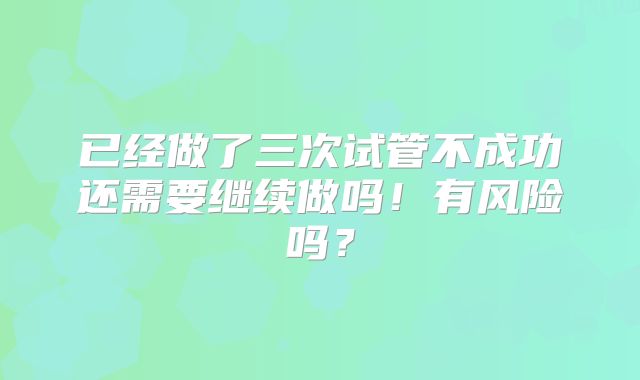 已经做了三次试管不成功还需要继续做吗！有风险吗？