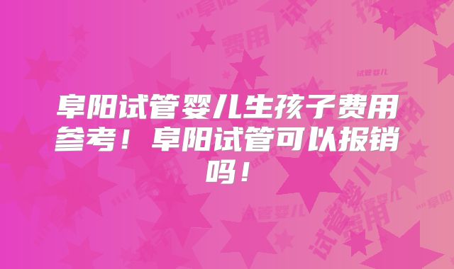 阜阳试管婴儿生孩子费用参考！阜阳试管可以报销吗！