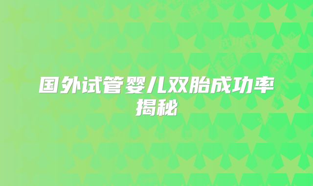 国外试管婴儿双胎成功率揭秘
