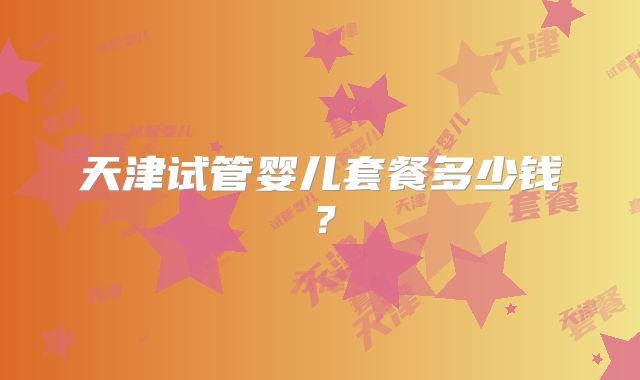 天津试管婴儿套餐多少钱？