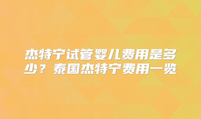 杰特宁试管婴儿费用是多少？泰国杰特宁费用一览
