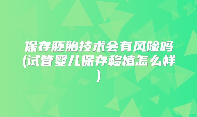 保存胚胎技术会有风险吗(试管婴儿保存移植怎么样)