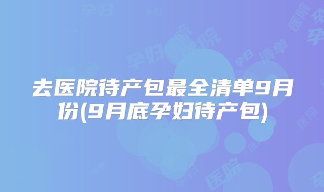 去医院待产包最全清单9月份(9月底孕妇待产包)